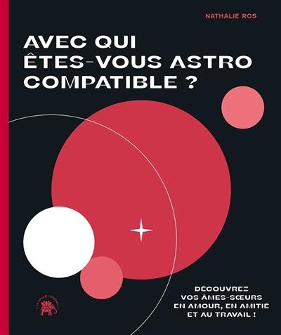 Avec qui êtes-vous astro compatible ? : découvrez vos âmes-soeurs en amour, en amitié et au travail !