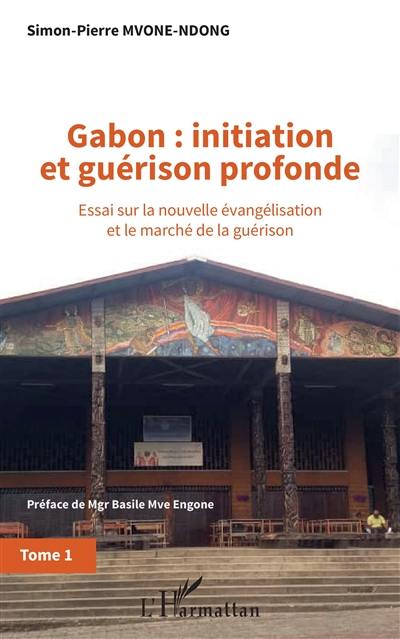 Gabon : initiation et guérison profonde : essai sur la nouvelle évangélisation et le marché de la guérison. Vol. 1