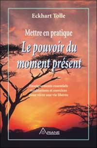 Mettre en pratique le pouvoir du moment présent. : enseignements essentiels méditations et exercices pour jouir d'une vie libérée