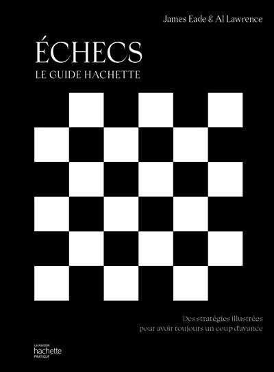 Echecs : le guide Hachette : des stratégies illustrées pour avoir toujours un coup d'avance