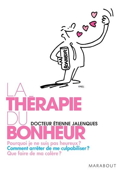 La thérapie du bonheur : pourquoi je ne suis pas heureux ? comment arrêter de me culpabiliser ? que faire de ma colère ?