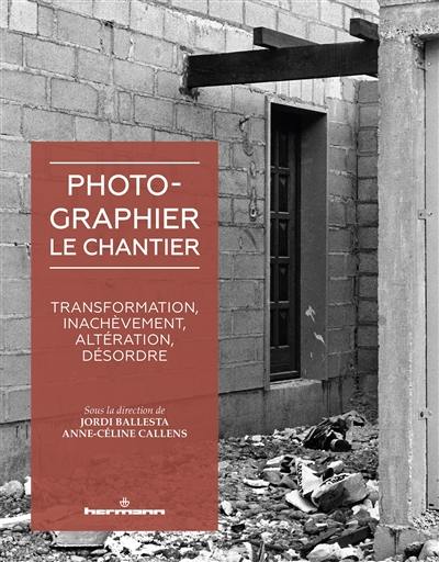 Photographier le chantier : transformation, inachèvement, altération, désordre