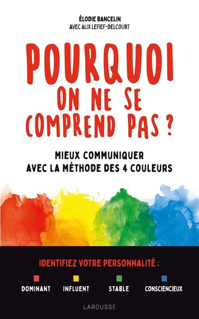 Pourquoi on ne se comprend pas ? : mieux communiquer avec la méthode des 4 couleurs