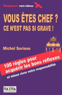 Vous êtes chef ? Ce n'est pas si grave ! : 100 règles pour acquérir les bons réflexes... et mieux vivre votre responsabilité