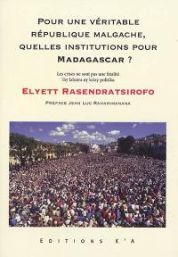 Pour une véritable République Malgache, quelles institutions pour Madagascar ? : les crises ne sont pas une fatalité. Pour une véritable République Malgache, quelles institutions pour Madagascar ? : tsy lahatra ny krizy politika