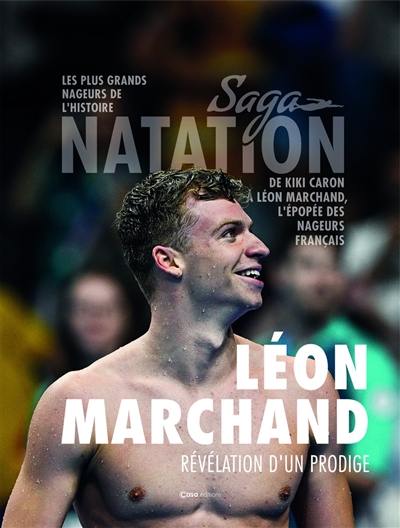 Saga natation : les plus grands nageurs de l'histoire : de Kiki Caron à Léon Marchand, l'épopée des nageurs français. Léon Marchand : révélation d'un prodige