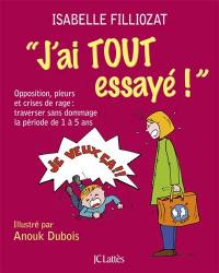 J'ai tout essayé ! : opposition, pleurs et crises de rage : traverser sans dommage la période de 1 à 5 ans