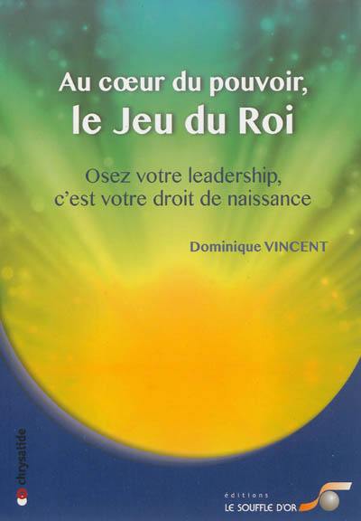 Au coeur du pouvoir, le jeu du roi : osez votre leadership, c'est votre droit de naissance