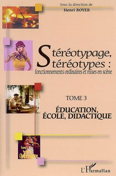 Stéréotypage, stéréotypes : fonctionnements ordinaires et mises en scène : actes du colloque international de Montpellier (21, 22 et 23 juin 2006, Université Montpellier III). Vol. 3. Education, école, didactique