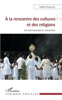 A la rencontre des cultures et des religions : une anthropologie en mouvement