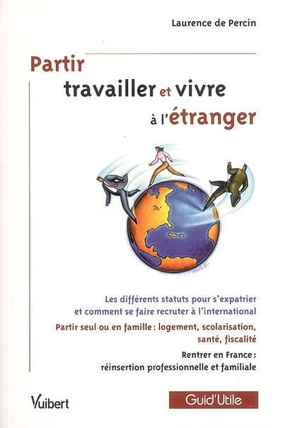 Partir travailler et vivre à l'étranger : les différents statuts pour s'expatrier et comment se faire recruter à l'international, partir seul ou en famille (logement, scolarisation, santé, fiscalité...) : rentrer en France : réinsertion professionnelle et familiale