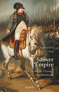 Sauver l'Empire : 1813, la fin de l'Europe napoléonienne