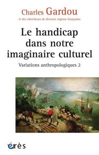 Variations anthropologiques. Vol. 2. Le handicap dans notre imaginaire culturel