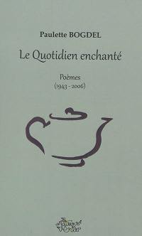 Le quotidien enchanté : poèmes (1943-2006)