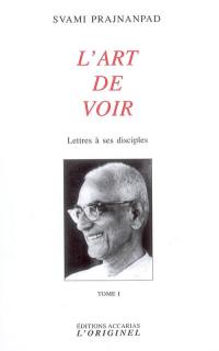 Lettres à ses disciples. Vol. 1. L'art de voir