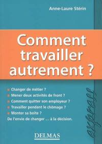 Comment travailler autrement ? : changer de métier ? mener deux activités de front ? comment quitter son employeur ? travailler pendant le chômage ? monter sa boîte ? : de l'envie de changer... à la décision