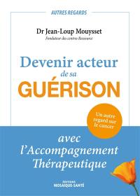 Devenir acteur de sa guérison : avec l'accompagnement thérapeutique : un autre regard sur le cancer