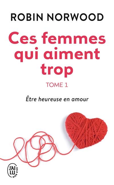 Ces femmes qui aiment trop. Vol. 1. Etre heureuse en amour