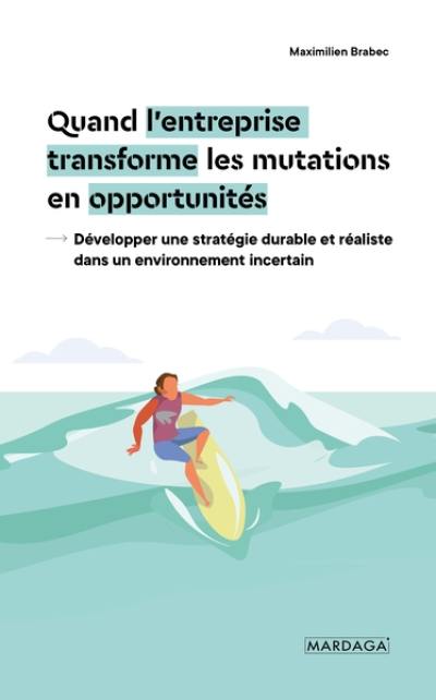 Quand l'entreprise transforme les mutations en opportunités : développer une stratégie durable et réaliste dans un environnement incertain