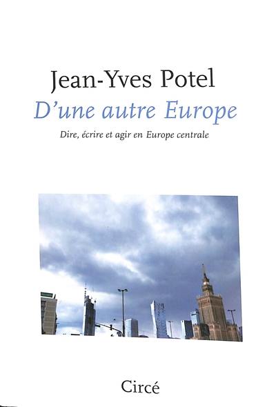 D'une autre Europe : dire, écrire et agir en Europe centrale