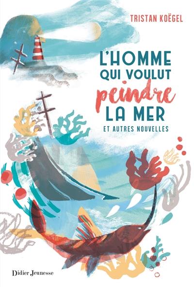 L'homme qui voulut peindre la mer : et autres nouvelles