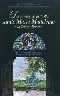 Les vitraux de la grotte sainte Marie-Madeleine à la Sainte-Baume : oeuvres de Pierre Petit, maître verrier, Tourangeau, le disciple de la lumière