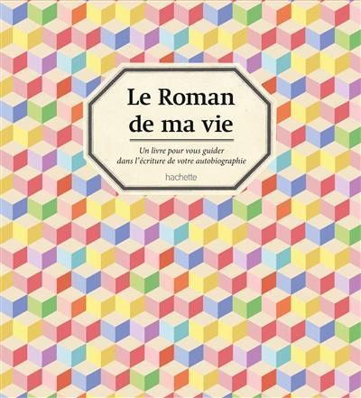 Le roman de ma vie : un livre pour vous guider dans l'écriture de votre autobiographie