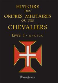 Histoire des ordres militaires ou des chevaliers : des milices séculières et régulières de l'un ou de l'autre sexe qui ont été établies jusques à présent : contenant leur origine, leurs fondations, leurs progrès, leur manière de vie, leur décadence.... Vol. 1. De 400 à 700