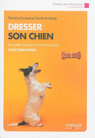 Dresser son chien : accueillir, soigner et communiquer avec son chien