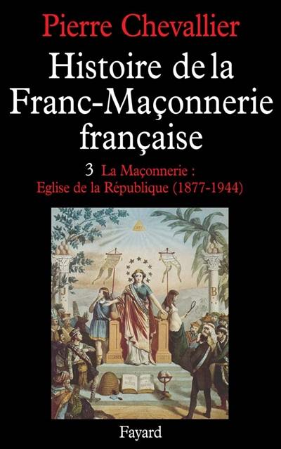 Histoire de la franc-maçonnerie française. Vol. 3. La Maçonnerie, église de la République : 1877-1944