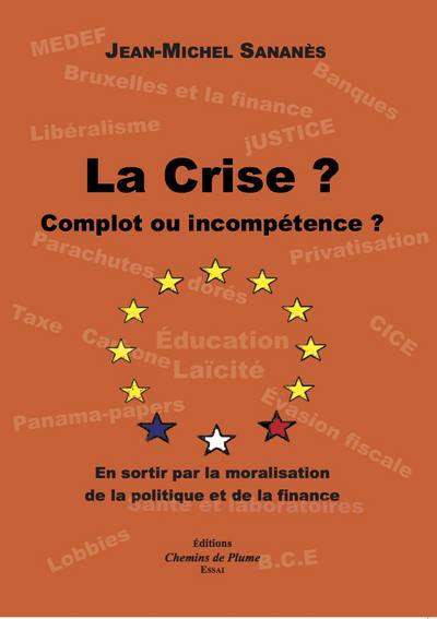 La crise ? : complot ou incompétence ? : en sortir par la moralisation de la politique et de la finance