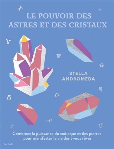 Le pouvoir des astres et des cristaux : combinez la puissance du zodiaque et des pierres pour manifester la vie dont vous rêvez