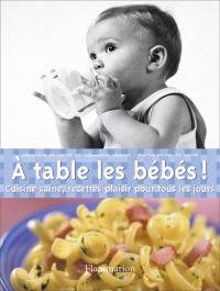 A table les bébés ! : cuisine saine, recettes plaisir pour tous les jours