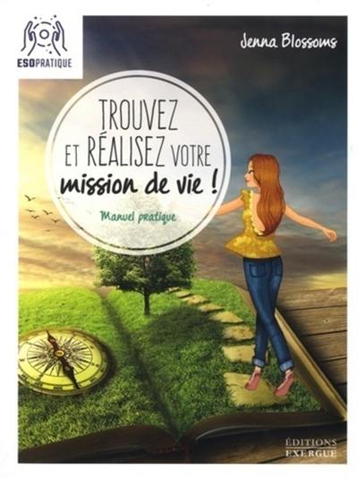 Trouvez et réalisez votre mission de vie ! : manuel pratique pour reconnaître votre valeur et donner un sens à votre existence