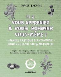 Et si vous appreniez à vous soigner vous-même ? : manuel pratique d'autonomie pour une santé 100 % naturelle : simples, économiques, efficaces et écologiques, les remèdes naturels pour soigner toute la famille