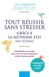 Tout réussir sans stresser : grâce à la méthode ZTD (zen to done) : 10 habitudes à prendre pour une vie mieux organisée et plus épanouissante