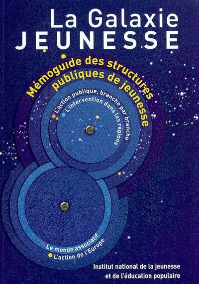 La galaxie jeunesse : mémoguide des structures publiques de jeunesse : l'action publique, branche par branche, l'intervention dans les régions, le monde associatif, l'action de l'Europe