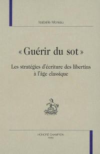 Guérir du sot : les stratégies d'écriture des libertins à l'âge classique