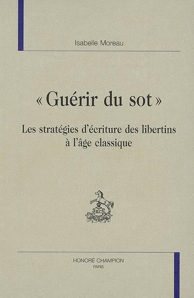 Guérir du sot : les stratégies d'écriture des libertins à l'âge classique