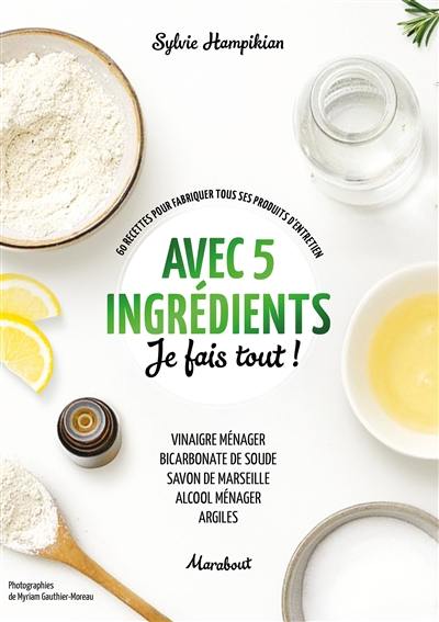 Avec 5 ingrédients je fais tout ! : 60 recettes pour fabriquer tous ses produits d'entretien : vinaigre ménager, bicarbonate de soude, savon de Marseille, alcool ménager, argiles