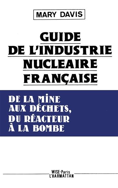 Guide de l'industrie nucléaire française : de la mine aux déchets, du réacteur à la bombe