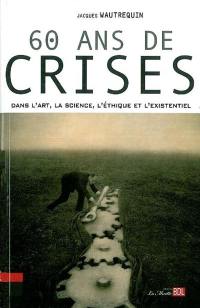 60 ans de crises : dans l'art, la science, l'éthique et l'existentiel