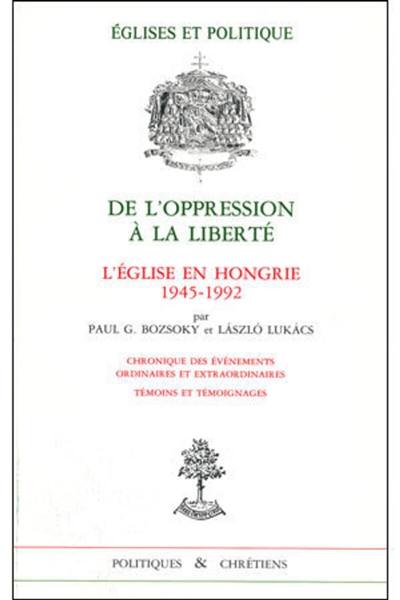 De l'oppression à la liberté : l'Eglise en Hongrie, 1945-1992 : chroniques des événements ordinaires et extraordinaires, témoins et témoignages