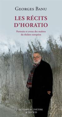 Les récits d'Horatio : portraits et aveux des maîtres du théâtre européen