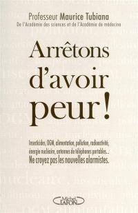 Arrrêtons d'avoir peur ! : insecticides, OGM, alimentation, pollution, radioactivité, énergie nucléaire, antennes de téléphones portables... ne croyez pas les nouvelles alarmistes