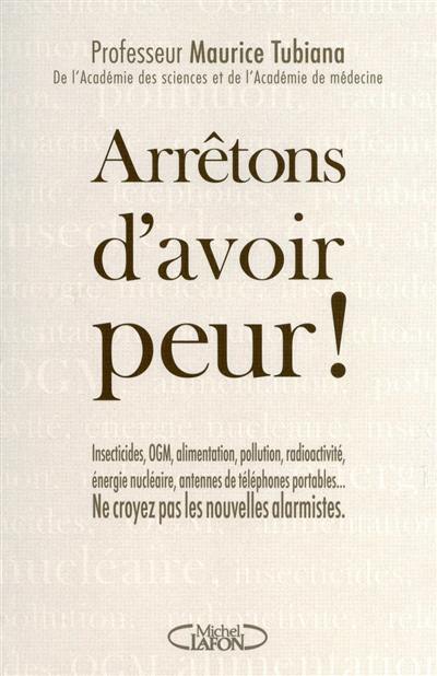 Arrrêtons d'avoir peur ! : insecticides, OGM, alimentation, pollution, radioactivité, énergie nucléaire, antennes de téléphones portables... ne croyez pas les nouvelles alarmistes