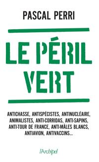 Le péril vert : nos libertés menacées par les ayatollahs de l'écologie : antichasse, antispécistes, antinucléaire, animalistes, anti-corridas, anti-sapins, anti-Tour de France, anti-mâles blancs, antiavion, antivaccins...