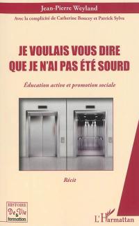 Je voulais vous dire que je n'ai pas été sourd : éducation active et promotion sociale : récit