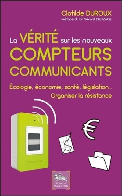 La vérité sur les nouveaux compteurs communicants : écologie, économie, santé, législation... Organiser la résistance