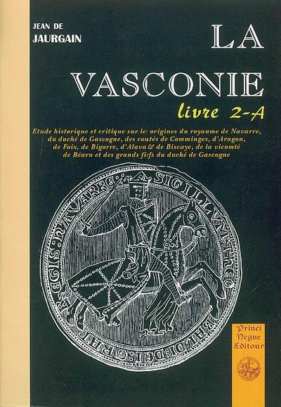 La Vasconie, étude historique et critique : sur les origines du royaume de Navarre, du duché de Gascogne, des comtés de Comminges, d'Aragon de Foix, de Bigorre d'Alava et de Biscaye.... Vol. 2-A